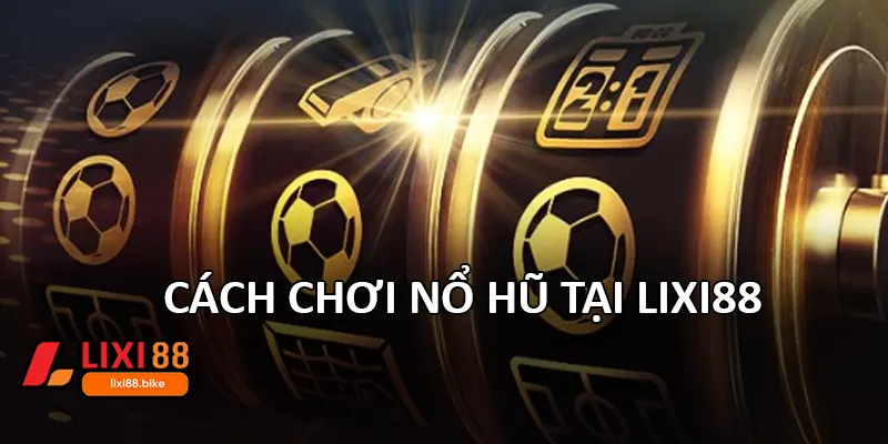 Cách chơi nổ hũ tại Lixi88